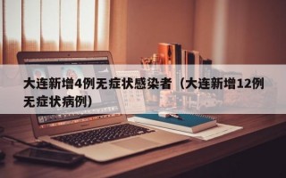 大连新增4例无症状感染者（大连新增12例无症状病例）