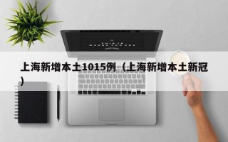 上海新增本土1015例（上海新增本土新冠）