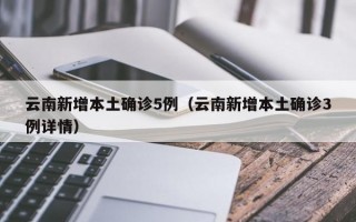 云南新增本土确诊5例（云南新增本土确诊3例详情）