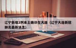 辽宁新增2例本土确诊在大连（辽宁大连新冠肺炎最新消息）