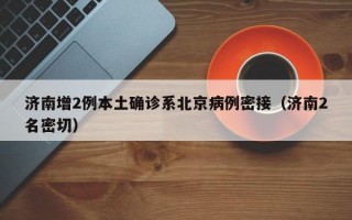 济南增2例本土确诊系北京病例密接（济南2名密切）