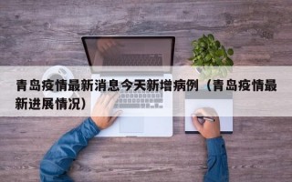 青岛疫情最新消息今天新增病例（青岛疫情最新进展情况）