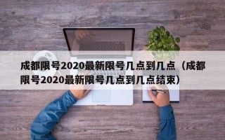 成都限号2020最新限号几点到几点（成都限号2020最新限号几点到几点结束）