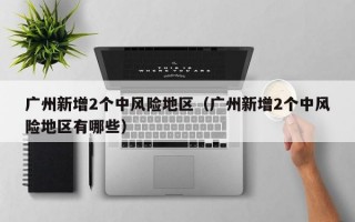 广州新增2个中风险地区（广州新增2个中风险地区有哪些）