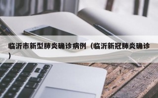 临沂市新型肺炎确诊病例（临沂新冠肺炎确诊）