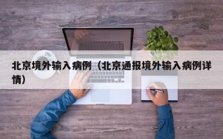北京境外输入病例（北京通报境外输入病例详情）