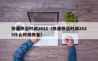 快递停运时间2021（快递停运时间2025什么时候恢复）