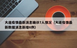 大连疫情最新消息确诊7人情况（大连疫情最新数据消息新增6例）