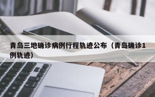 青岛三地确诊病例行程轨迹公布（青岛确诊1例轨迹）