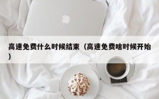 高速免费什么时候结束（高速免费啥时候开始）