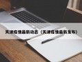 天津疫情最新动态（天津疫情最新发布）