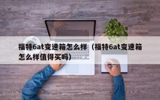 福特6at变速箱怎么样（福特6at变速箱怎么样值得买吗）