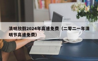 清明放假2024年高速免费（二零二一年清明节高速免费）