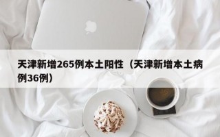 天津新增265例本土阳性（天津新增本土病例36例）