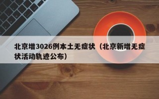 北京增3026例本土无症状（北京新增无症状活动轨迹公布）