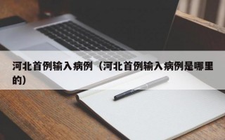 河北首例输入病例（河北首例输入病例是哪里的）