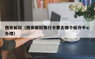 西安解封（西安解封银行卡要去哪个反诈中心办理）