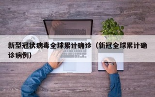 新型冠状病毒全球累计确诊（新冠全球累计确诊病例）