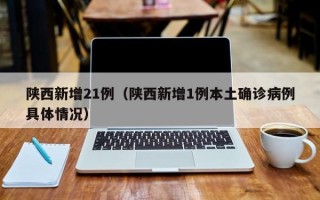 陕西新增21例（陕西新增1例本土确诊病例具体情况）