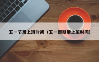 五一节后上班时间（五一假期后上班时间）