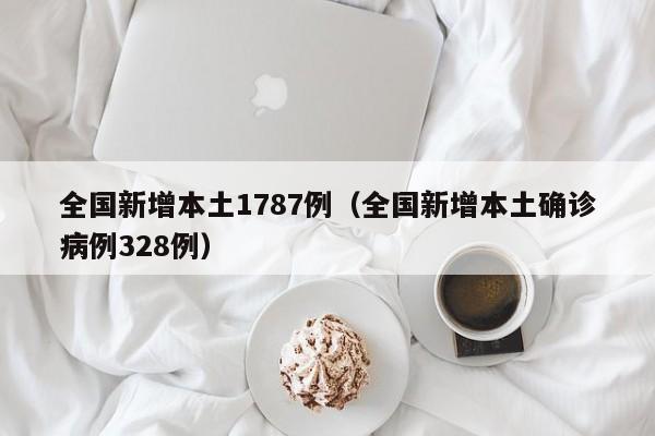 全国新增本土1787例（全国新增本土确诊病例328例）-第1张图片-城南游