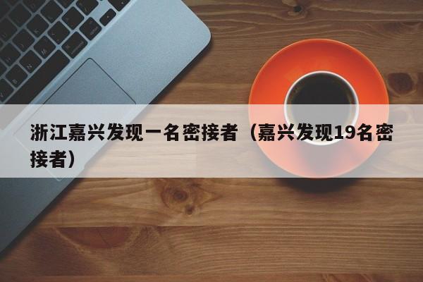 浙江嘉兴发现一名密接者（嘉兴发现19名密接者）-第1张图片-城南游