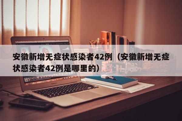 安徽新增无症状感染者42例（安徽新增无症状感染者42例是哪里的）-第1张图片-城南游