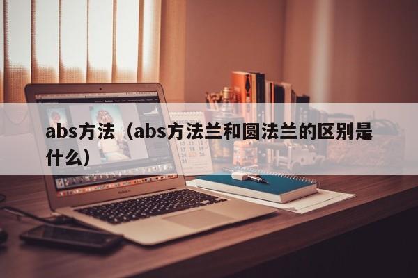 abs方法（abs方法兰和圆法兰的区别是什么）-第1张图片-城南游