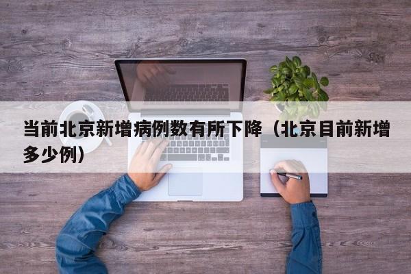 当前北京新增病例数有所下降（北京目前新增多少例）-第1张图片-城南游