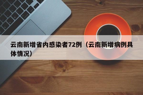 云南新增省内感染者72例（云南新增病例具体情况）-第1张图片-城南游