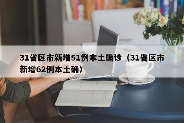 31省区市新增51例本土确诊（31省区市新增62例本土确）-第1张图片-城南游