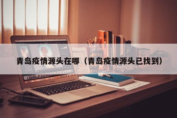 青岛疫情源头在哪（青岛疫情源头已找到）-第1张图片-城南游