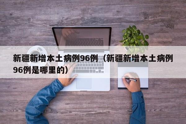 新疆新增本土病例96例（新疆新增本土病例96例是哪里的）-第1张图片-城南游