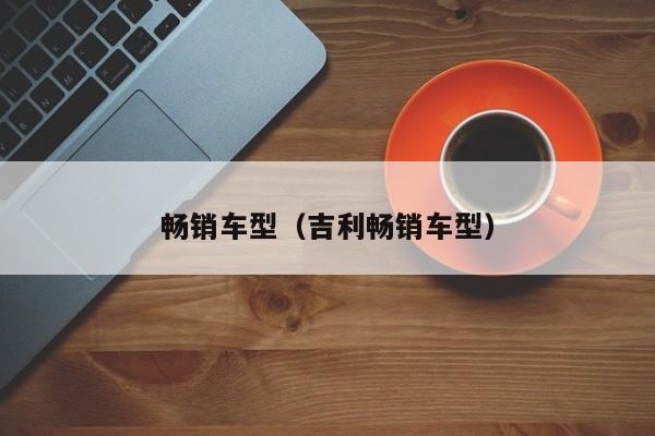 畅销车型（吉利畅销车型）-第1张图片-城南游