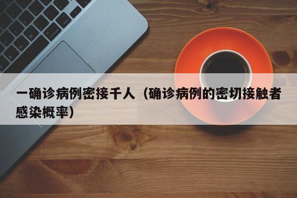 一确诊病例密接千人（确诊病例的密切接触者感染概率）-第1张图片-城南游