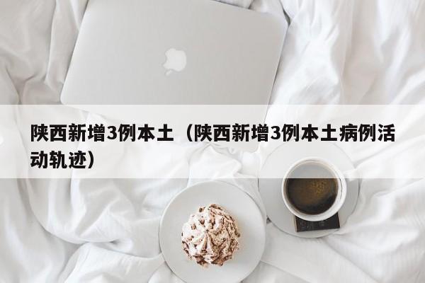 陕西新增3例本土（陕西新增3例本土病例活动轨迹）-第1张图片-城南游