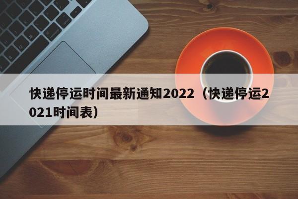 快递停运时间最新通知2022（快递停运2021时间表）-第1张图片-城南游