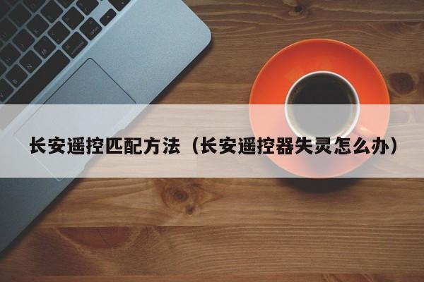 长安遥控匹配方法（长安遥控器失灵怎么办）-第1张图片-城南游