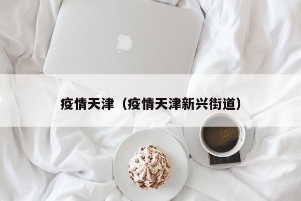 疫情天津（疫情天津新兴街道）-第1张图片-城南游