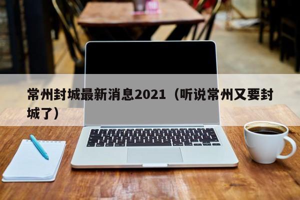 常州封城最新消息2021（听说常州又要封城了）-第1张图片-城南游