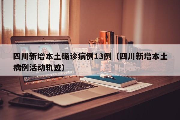 四川新增本土确诊病例13例（四川新增本土病例活动轨迹）-第1张图片-城南游