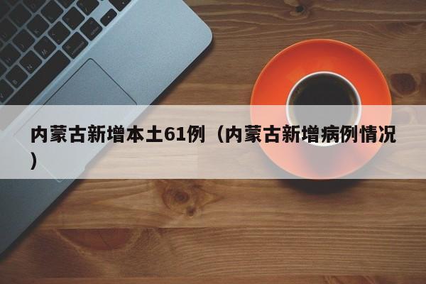 内蒙古新增本土61例（内蒙古新增病例情况）-第1张图片-城南游