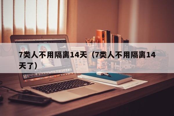 7类人不用隔离14天（7类人不用隔离14天了）-第1张图片-城南游