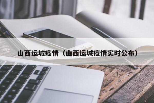 山西运城疫情（山西运城疫情实时公布）-第1张图片-城南游