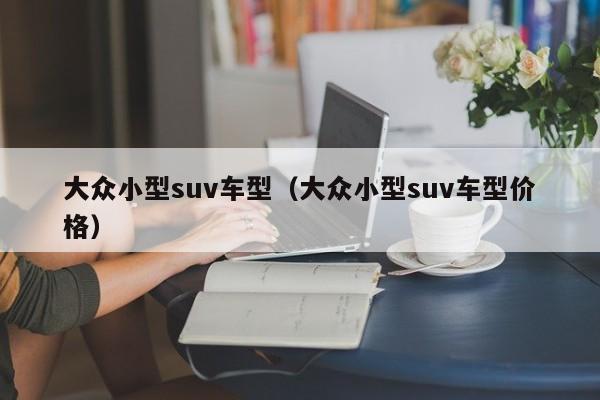 大众小型suv车型（大众小型suv车型价格）-第1张图片-城南游