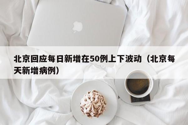 北京回应每日新增在50例上下波动（北京每天新增病例）-第1张图片-城南游