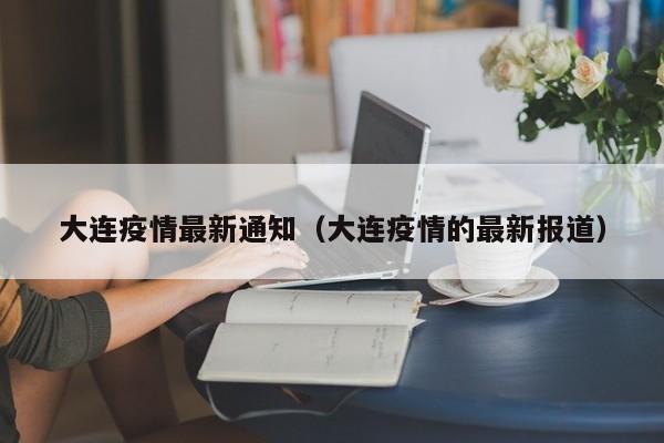 大连疫情最新通知（大连疫情的最新报道）-第1张图片-城南游