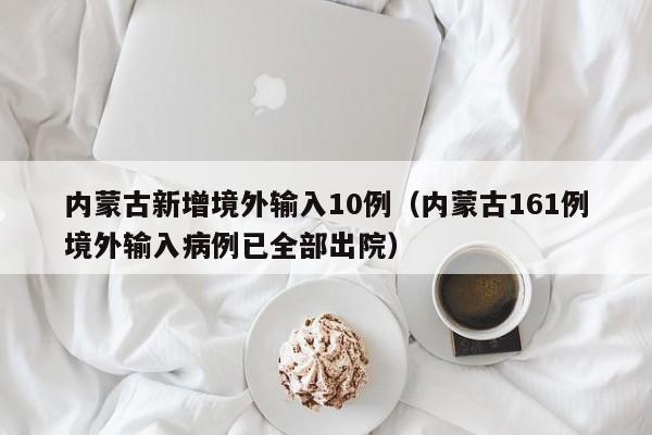内蒙古新增境外输入10例（内蒙古161例境外输入病例已全部出院）-第1张图片-城南游