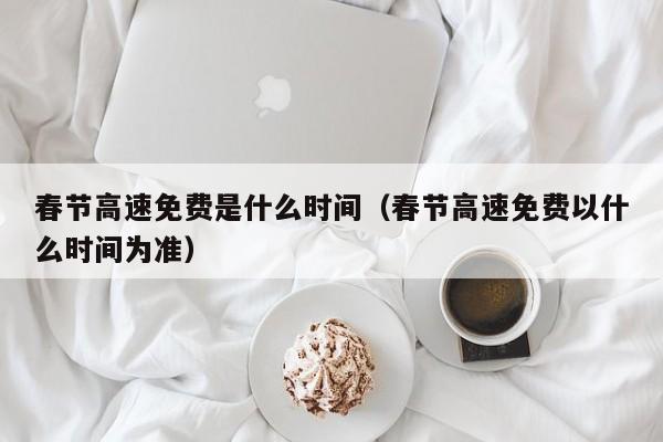 春节高速免费是什么时间（春节高速免费以什么时间为准）-第1张图片-城南游