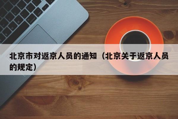 北京市对返京人员的通知（北京关于返京人员的规定）-第1张图片-城南游